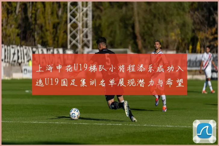 上海申花U19梯队小将程添乐成功入选U19国足集训名单展现潜力与希望