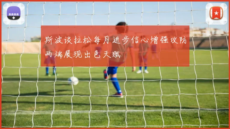 斯波谈拉松每月进步信心增强攻防两端展现出色天赋