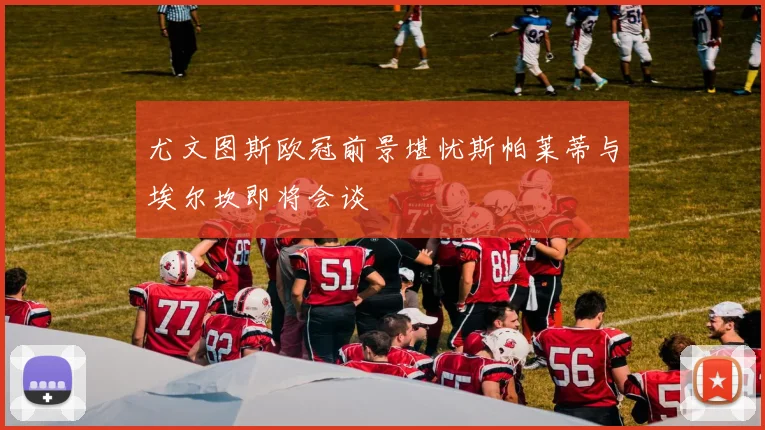尤文图斯欧冠前景堪忧斯帕莱蒂与埃尔坎即将会谈