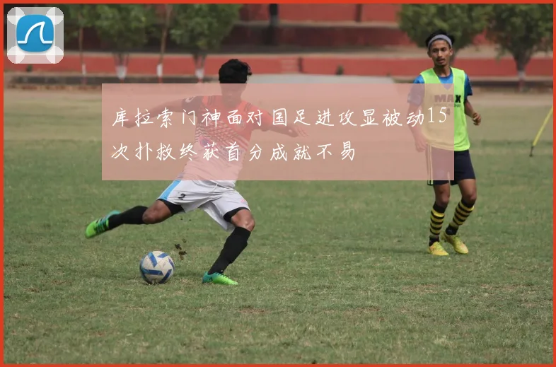 库拉索门神面对国足进攻显被动15次扑救终获首分成就不易