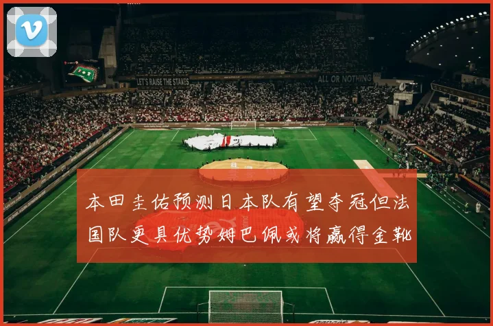 本田圭佑预测日本队有望夺冠但法国队更具优势姆巴佩或将赢得金靴