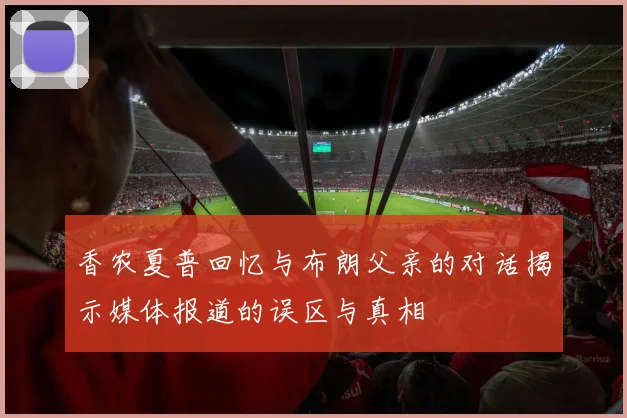 香农夏普回忆与布朗父亲的对话揭示媒体报道的误区与真相