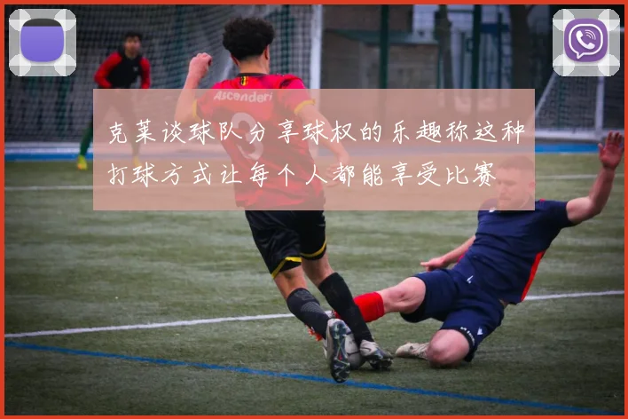 克莱谈球队分享球权的乐趣称这种打球方式让每个人都能享受比赛