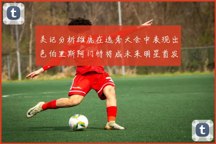 美记分析雄鹿在选秀大会中表现出色伯里斯阿门特将成未来明星首发