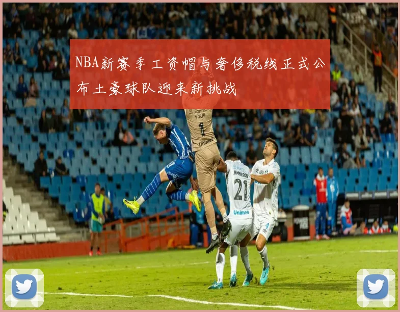 NBA新赛季工资帽与奢侈税线正式公布土豪球队迎来新挑战