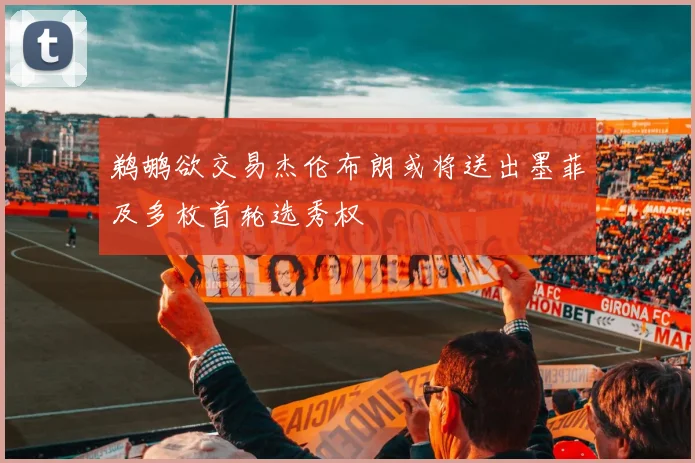 鹈鹕欲交易杰伦布朗或将送出墨菲及多枚首轮选秀权