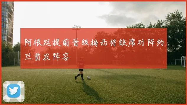 阿根廷提前晋级梅西将缺席对阵约旦首发阵容