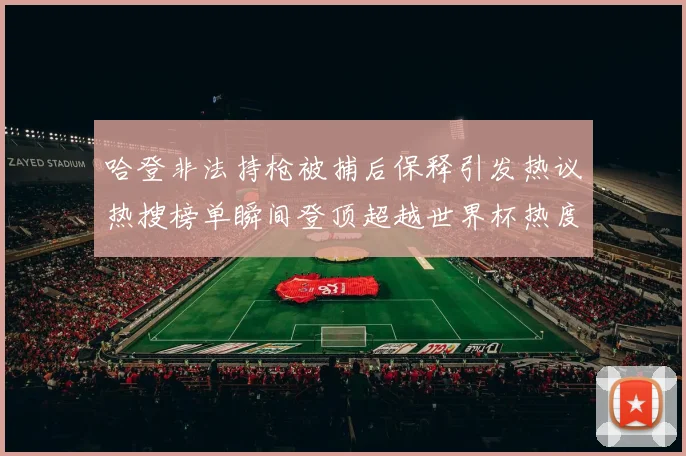 哈登非法持枪被捕后保释引发热议热搜榜单瞬间登顶超越世界杯热度