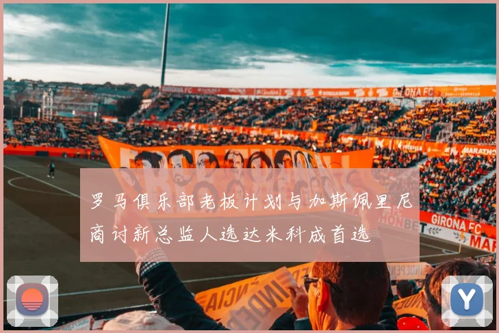 罗马俱乐部老板计划与加斯佩里尼商讨新总监人选达米科成首选