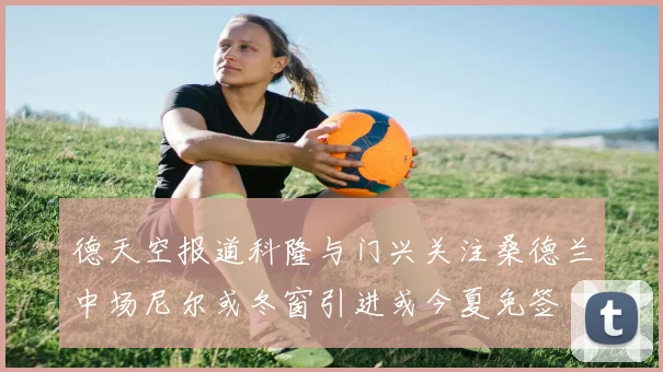 德天空报道科隆与门兴关注桑德兰中场尼尔或冬窗引进或今夏免签