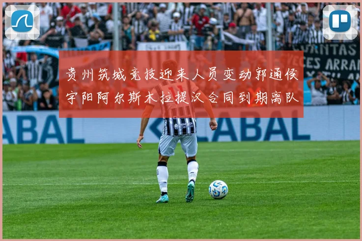 贵州筑城竞技迎来人员变动郭通侯宇阳阿尔斯木拉提汉合同到期离队