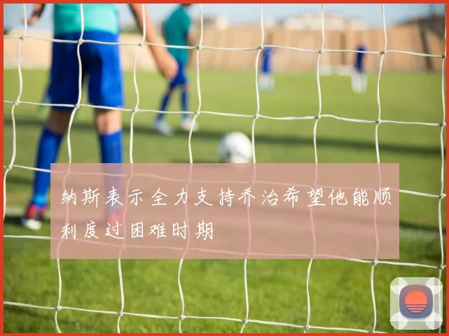 纳斯表示全力支持乔治希望他能顺利度过困难时期