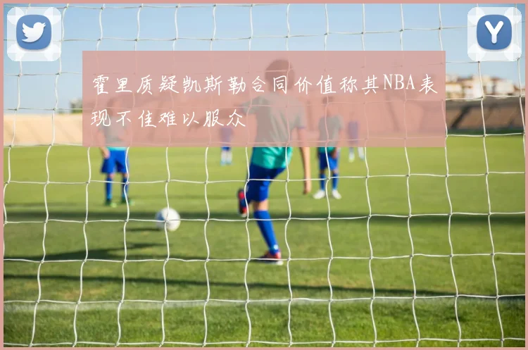 霍里质疑凯斯勒合同价值称其NBA表现不佳难以服众