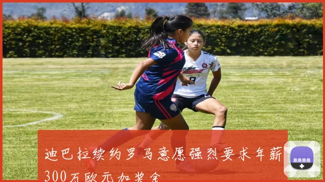 迪巴拉续约罗马意愿强烈要求年薪300万欧元加奖金