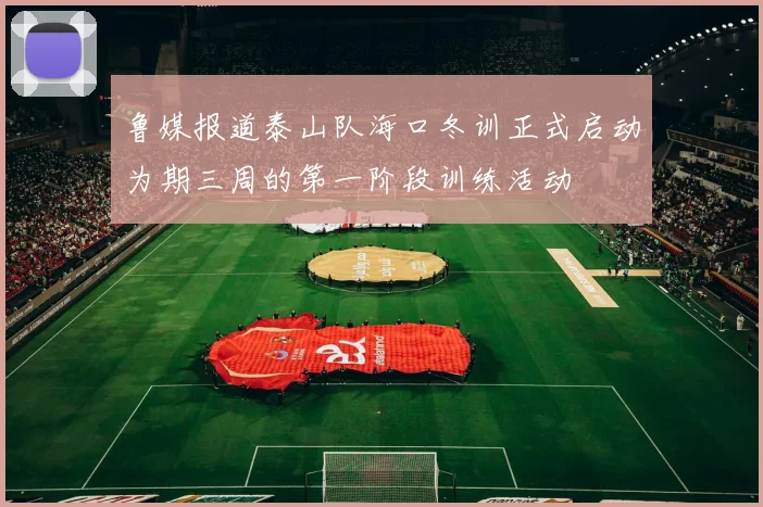 鲁媒报道泰山队海口冬训正式启动为期三周的第一阶段训练活动