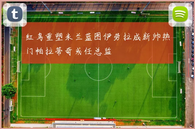 红鸟重塑米兰蓝图伊劳拉成新帅热门帕拉蒂奇或任总监