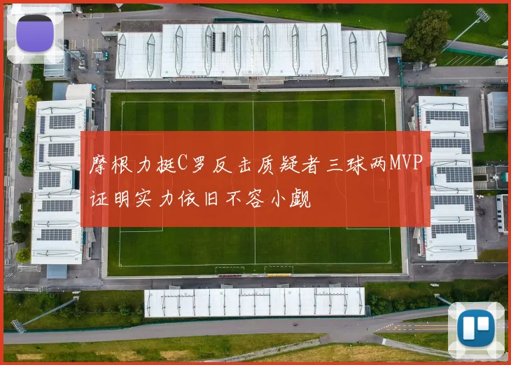 摩根力挺C罗反击质疑者三球两MVP证明实力依旧不容小觑