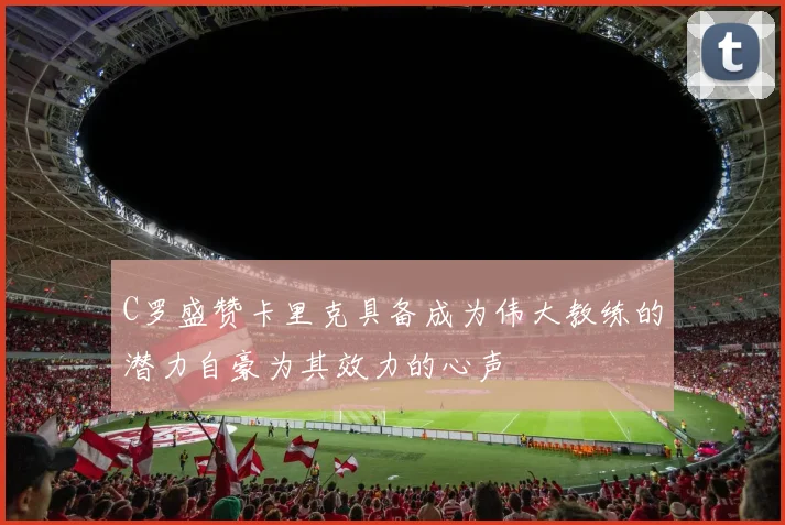 C罗盛赞卡里克具备成为伟大教练的潜力自豪为其效力的心声
