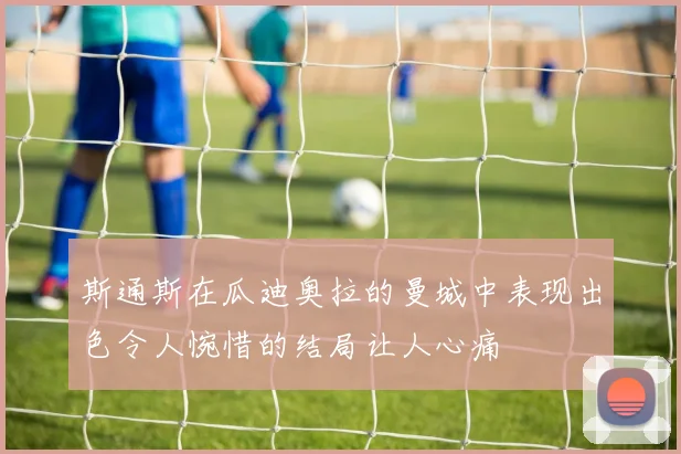 斯通斯在瓜迪奥拉的曼城中表现出色令人惋惜的结局让人心痛