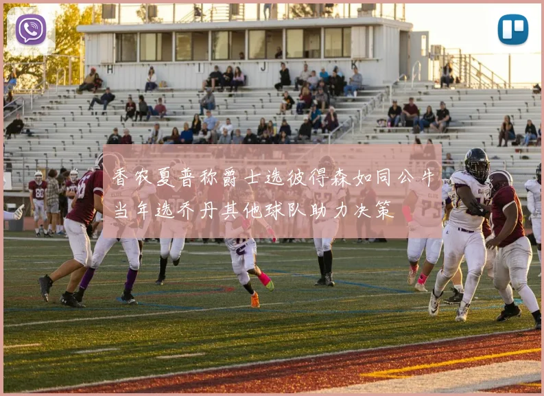 香农夏普称爵士选彼得森如同公牛当年选乔丹其他球队助力决策