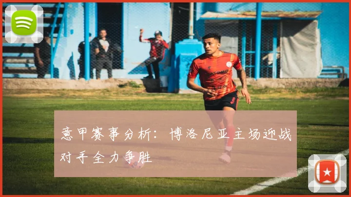意甲赛事分析：博洛尼亚主场迎战对手全力争胜