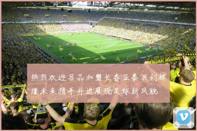 热烈欢迎吕品加盟长春亚泰共创辉煌未来携手并进展现足球新风貌