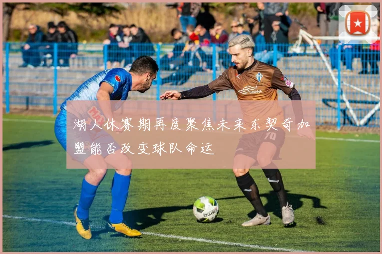 湖人休赛期再度聚焦未来东契奇加盟能否改变球队命运