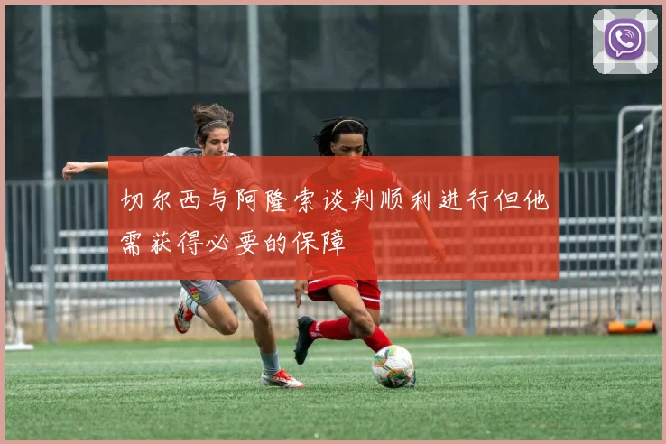 切尔西与阿隆索谈判顺利进行但他需获得必要的保障