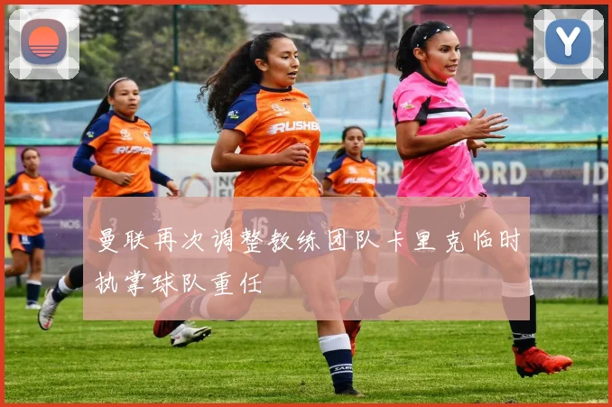 曼联再次调整教练团队卡里克临时执掌球队重任