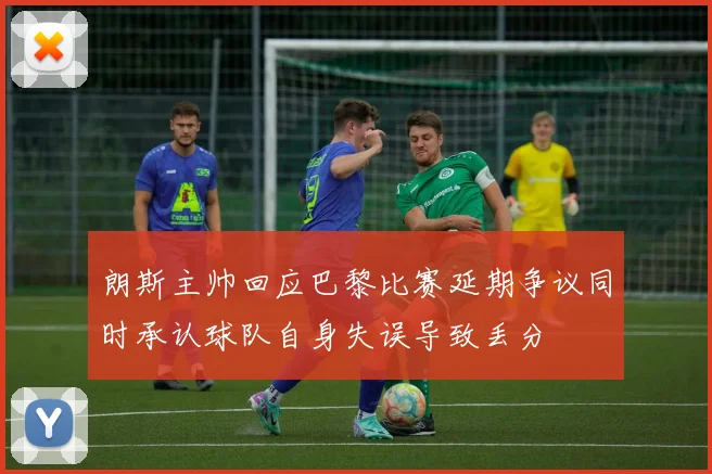 朗斯主帅回应巴黎比赛延期争议同时承认球队自身失误导致丢分