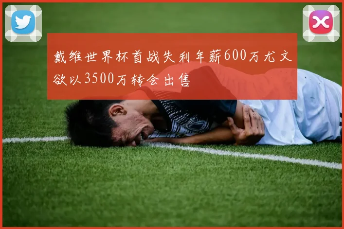 戴维世界杯首战失利年薪600万尤文欲以3500万转会出售