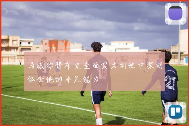 马威称赞布克全面实力训练中深刻体会他的非凡能力