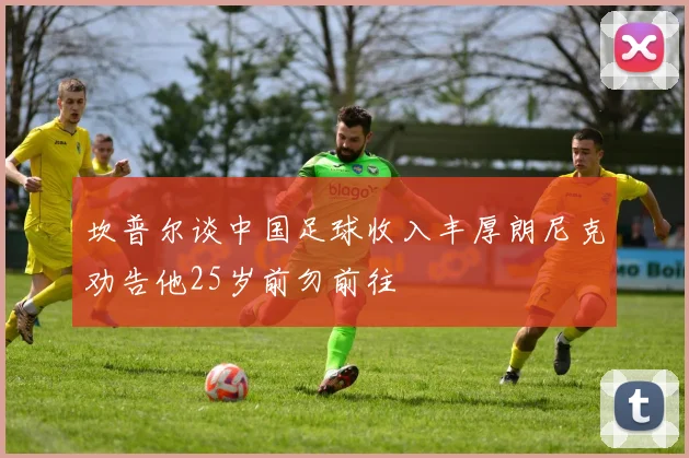 坎普尔谈中国足球收入丰厚朗尼克劝告他25岁前勿前往