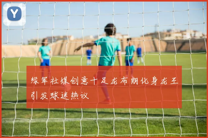 绿军社媒创意十足龙布朗化身龙王引发球迷热议