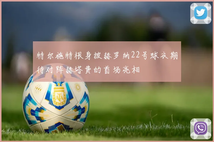 特尔施特根身披赫罗纳22号球衣期待对阵赫塔费的首场亮相