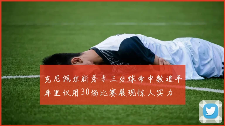 克尼佩尔新秀季三分球命中数追平库里仅用30场比赛展现惊人实力