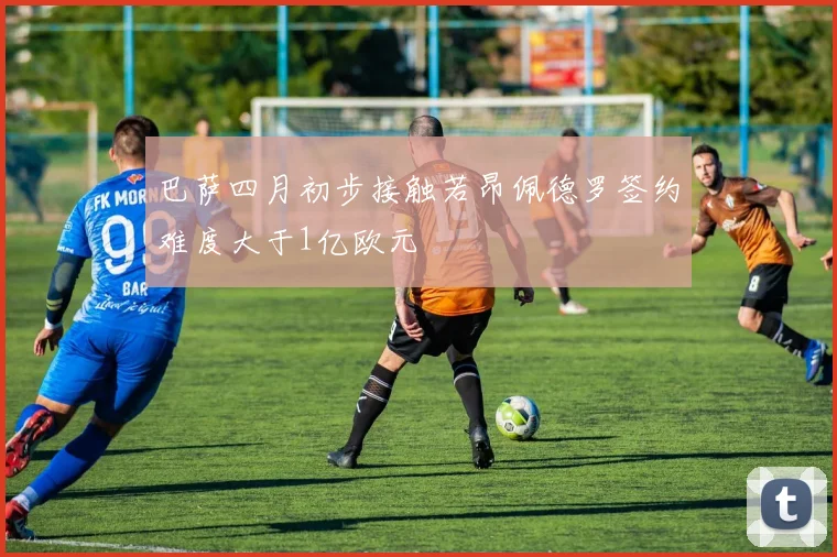 巴萨四月初步接触若昂佩德罗签约难度大于1亿欧元