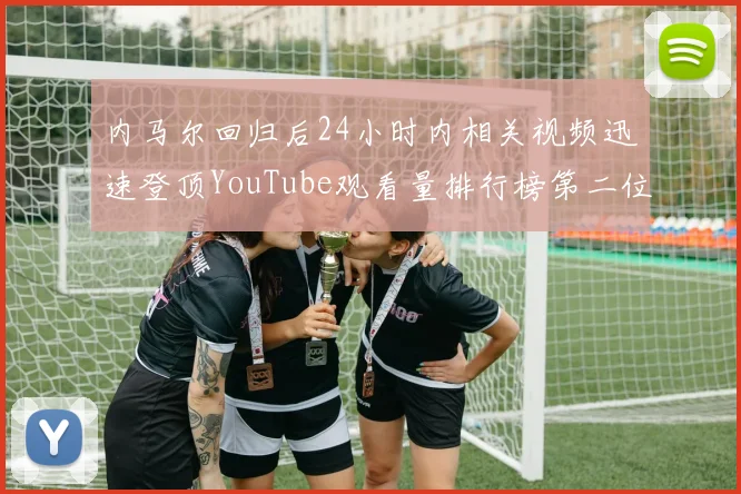 内马尔回归后24小时内相关视频迅速登顶YouTube观看量排行榜第二位