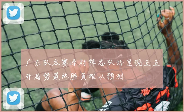 广东队本赛季对阵各队均呈现五五开局势最终胜负难以预测